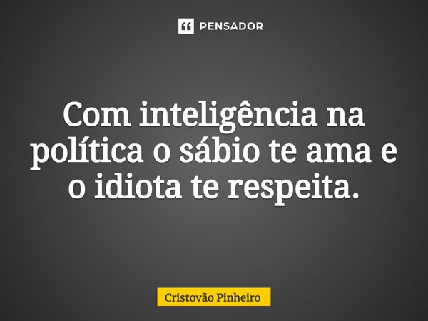 ⁠Com inteligência na política o sábio te ama e o idiota te respeita.... Frase de Cristovão Pinheiro.