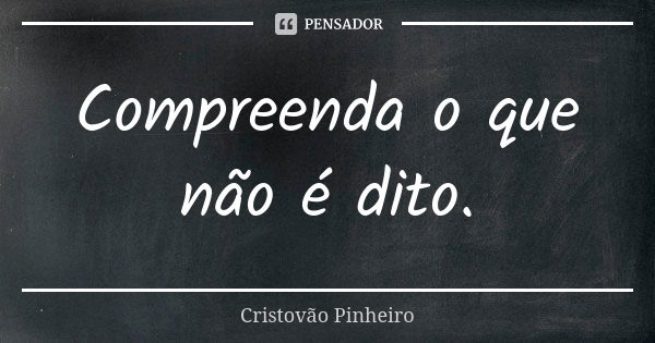 Compreenda o que não é dito.... Frase de Cristovão Pinheiro.