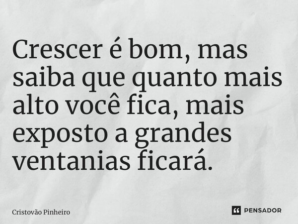 ⁠Crescer é bom, mas saiba que quanto mais alto você fica, mais exposto a grandes ventanias ficará.... Frase de Cristovão Pinheiro.