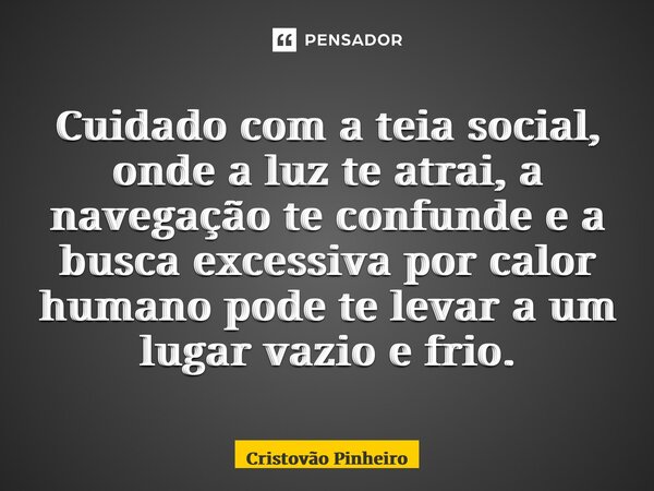 ⁠Cuidado com a teia social, onde a luz te atrai, a navegação te confunde e a busca excessiva por calor humano pode te levar a um lugar vazio e frio.... Frase de Cristovão Pinheiro.