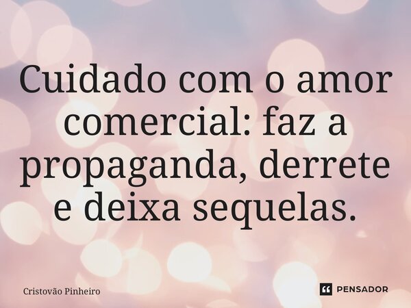 ⁠Cuidado com o amor comercial: faz a propaganda, derrete e deixa sequelas.... Frase de Cristovão Pinheiro.