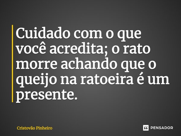 ⁠Cuidado com o que você acredita; o rato morre achando que o queijo na ratoeira é um presente.... Frase de Cristovão Pinheiro.