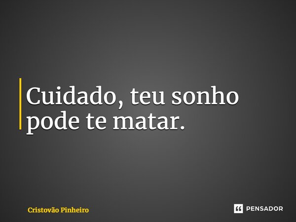 ⁠Cuidado, teu sonho pode te matar.... Frase de Cristovão Pinheiro.