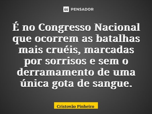 ⁠É no Congresso Nacional que ocorrem as batalhas mais cruéis, marcadas por sorrisos e sem o derramamento de uma única gota de sangue.... Frase de Cristovão Pinheiro.