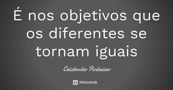 É nos objetivos que os diferentes se tornam iguais... Frase de Cristovão Pinheiro.