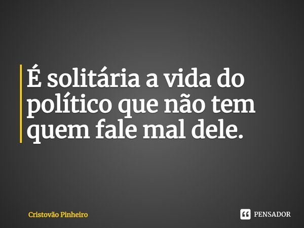 ⁠É solitária a vida do político que não tem quem fale mal dele.... Frase de Cristovão Pinheiro.