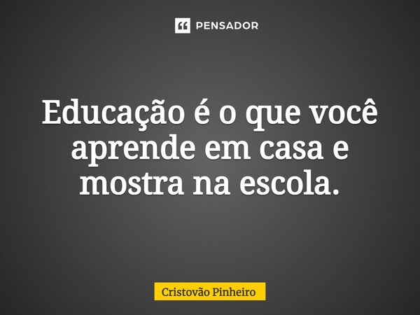 Educação é o que você aprende em casa e mostra na escola.... Frase de Cristovão Pinheiro.