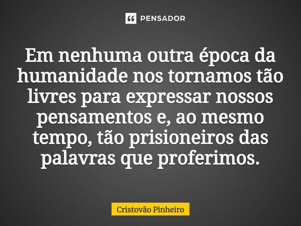 ⁠Em nenhuma outra época da humanidade nos tornamos tão livres para expressar nossos pensamentos e, ao mesmo tempo, tão prisioneiros das palavras que proferimos.... Frase de Cristovão Pinheiro.