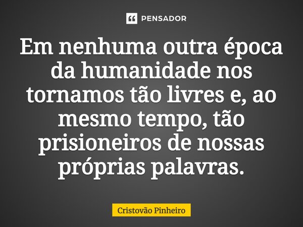 ⁠Em nenhuma outra época da humanidade nos tornamos tão livres e, ao mesmo tempo, tão prisioneiros de nossas próprias palavras.... Frase de Cristovão Pinheiro.