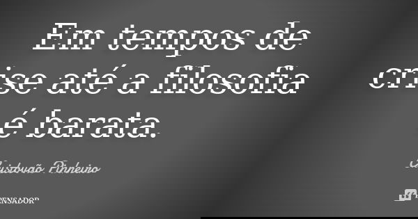Em tempos de crise até a filosofia é barata.... Frase de Cristovão Pinheiro.