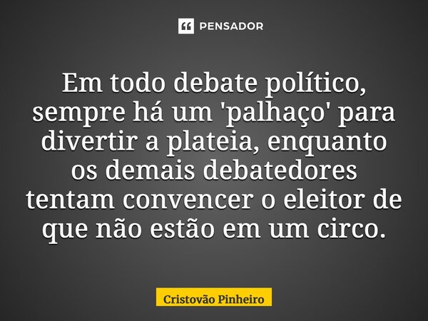 Em todo debate político, sempre há um 'palhaço' para divertir a plateia, enquanto os demais debatedores tentam convencer o eleitor de que não estão em um circo.... Frase de Cristovão Pinheiro.