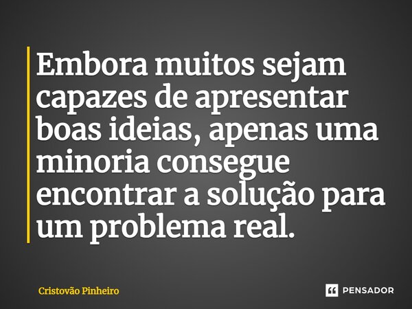 ⁠Embora muitos sejam capazes de apresentar boas ideias, apenas uma minoria consegue encontrar a solução para um problema real.... Frase de Cristovão Pinheiro.