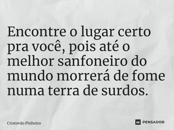 ⁠Encontre o lugar certo pra você, pois até o melhor sanfoneiro do mundo morrerá de fome numa terra de surdos.... Frase de Cristovão Pinheiro.