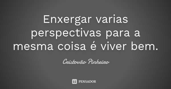 Enxergar varias perspectivas para a mesma coisa é viver bem.... Frase de Cristovão Pinheiro.