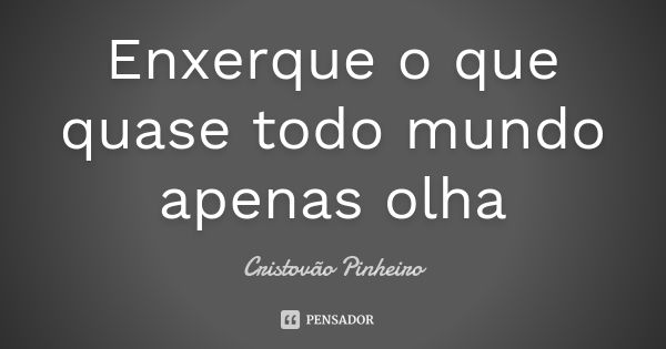 Enxerque o que quase todo mundo apenas olha... Frase de Cristovão Pinheiro.