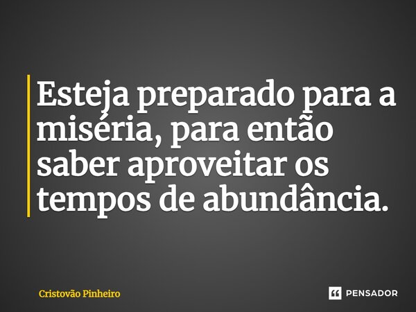 ⁠Esteja preparado para a miséria, para então saber aproveitar os tempos de abundância.... Frase de Cristovão Pinheiro.