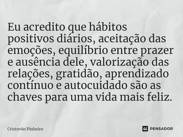 Eu acredito que hábitos positivos diários, aceitação das emoções, equilíbrio entre prazer e ausência dele, valorização das relações, gratidão, aprendizado contí... Frase de Cristovão Pinheiro.