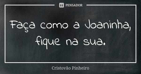 Faça como a Joaninha, fique na sua.... Frase de Cristovão Pinheiro.