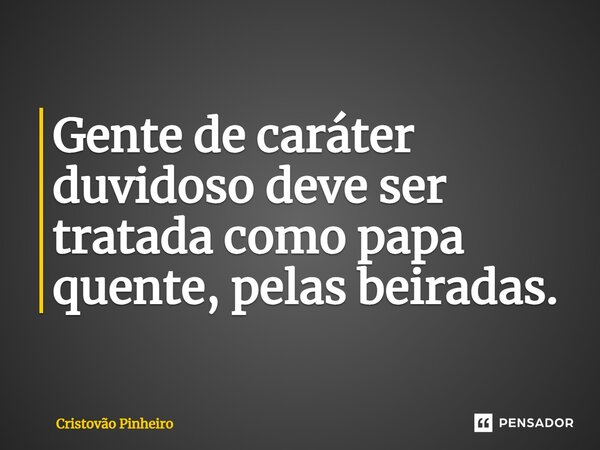 ⁠Gente de caráter duvidoso deve ser tratada como papa quente, pelas beiradas.... Frase de Cristovão Pinheiro.