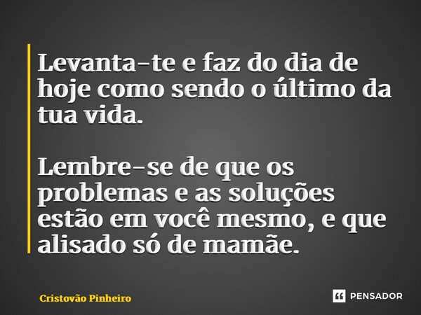 ⁠Levanta-te e faz do dia de hoje como sendo o último da tua vida. Lembre-se de que os problemas e as soluções estão em você mesmo, e que alisado só de mamãe.... Frase de Cristovão Pinheiro.