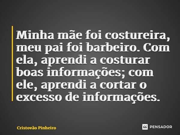 ⁠Minha mãe foi costureira, meu pai foi barbeiro. Com ela, aprendi a costurar boas informações; com ele, aprendi a cortar o excesso de informações.... Frase de Cristovão Pinheiro.