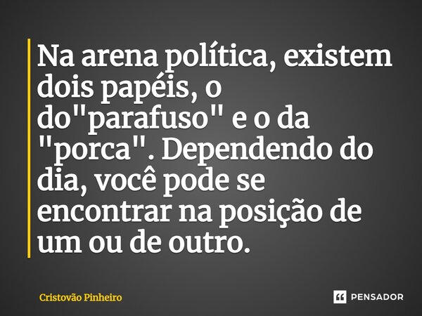 ⁠Na arena política, existem dois papéis, o do "parafuso" e o da "porca". Dependendo do dia, você pode se encontrar na posição de um ou de ou... Frase de Cristovão Pinheiro.