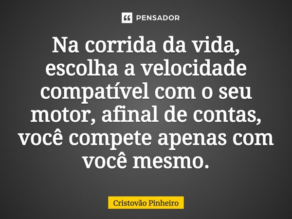 Na corrida da vida, escolha a velocidade compatível com o seu motor, afinal de contas, você compete apenas com você mesmo.... Frase de Cristovão Pinheiro.
