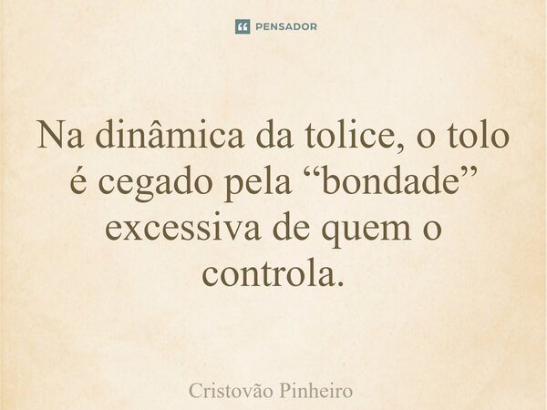 ⁠Na dinâmica da tolice, o tolo é cegado pela “bondade” excessiva de quem o controla.... Frase de Cristovão Pinheiro.