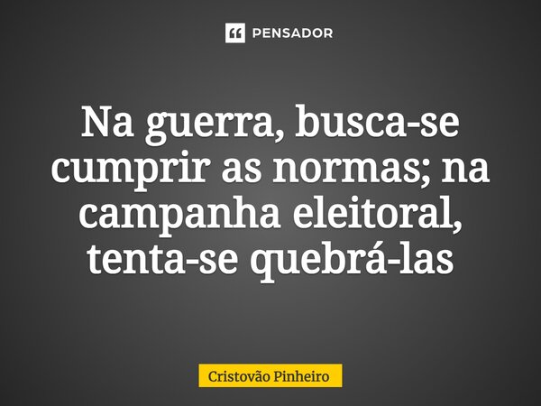 ⁠Na guerra, busca-se cumprir as normas; na campanha eleitoral, tenta-se quebrá-las... Frase de Cristovão Pinheiro.