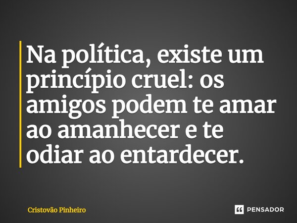 ⁠Na política, existe um princípio cruel: os amigos podem te amar ao amanhecer e te odiar ao entardecer.... Frase de Cristovão Pinheiro.