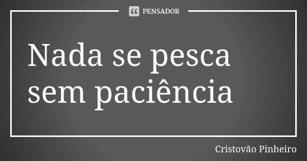 Nada se pesca sem paciência... Frase de Cristovão Pinheiro.