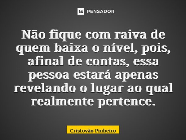 Não fique com raiva de quem baixa o nível, pois, afinal de contas, essa pessoa estará apenas revelando o lugar ao qual realmente pertence.... Frase de Cristovão Pinheiro.
