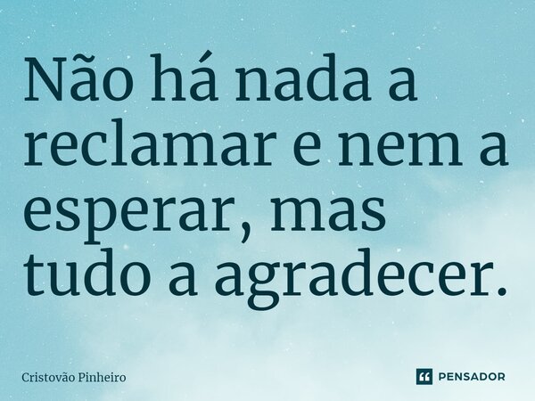 ⁠Não há nada a reclamar e nem a esperar, mas tudo a agradecer.... Frase de Cristovão Pinheiro.