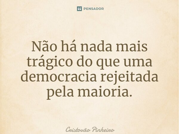 ⁠Não há nada mais trágico do que uma democracia rejeitada pela maioria.... Frase de Cristovão Pinheiro.