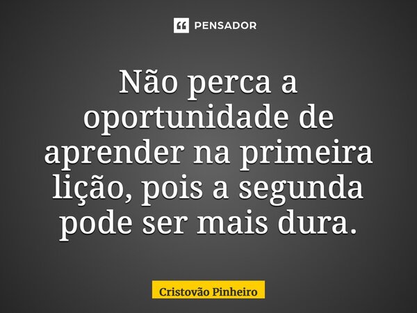 ⁠Não perca a oportunidade de aprender na primeira lição, pois a segunda pode ser mais dura.... Frase de Cristovão Pinheiro.