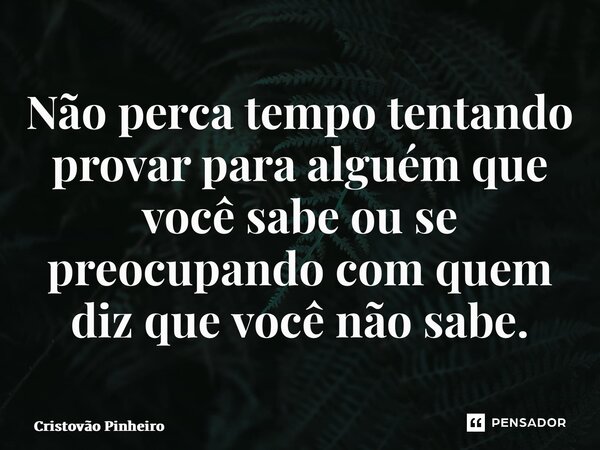 ⁠Não perca tempo tentando provar para alguém que você sabe ou se preocupando com quem diz que você não sabe.... Frase de Cristovão Pinheiro.