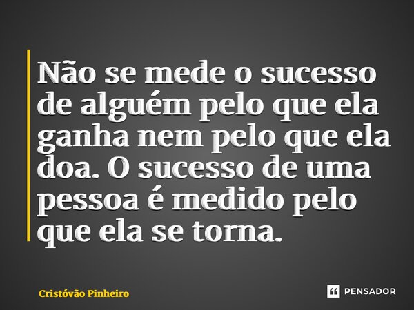 ⁠Não se mede o sucesso de alguém pelo que ela ganha nem pelo que ela doa. O sucesso de uma pessoa é medido pelo que ela se torna.... Frase de Cristovão Pinheiro.
