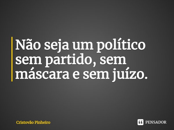 ⁠Não seja um político sem partido, sem máscara e sem juízo.... Frase de Cristovão Pinheiro.