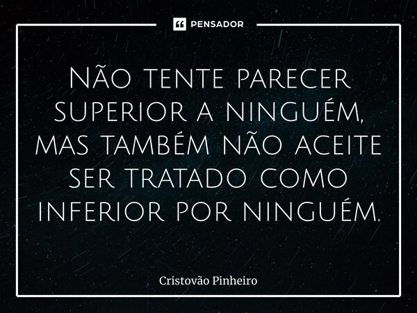 ⁠Não tente parecer superior a ninguém, mas também não aceite ser tratado como inferior por ninguém.... Frase de Cristovão Pinheiro.