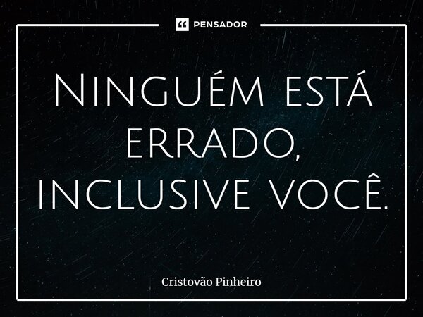 ⁠Ninguém está errado, inclusive você.... Frase de Cristovão Pinheiro.