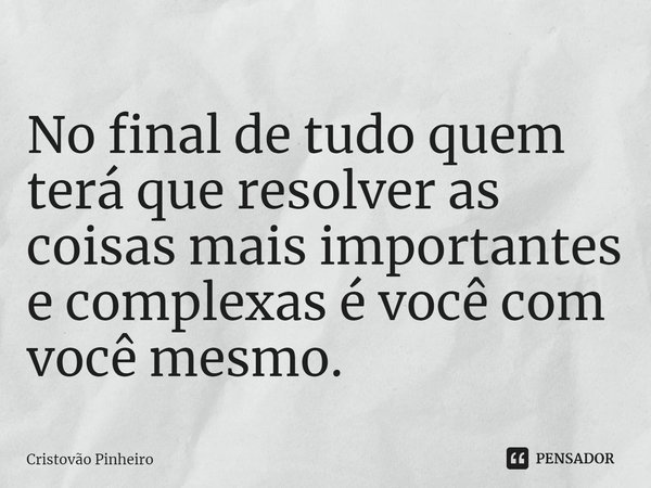 ⁠No final de tudo quem terá que resolver as coisas mais importantes e complexas é você com você mesmo.... Frase de Cristovão Pinheiro.