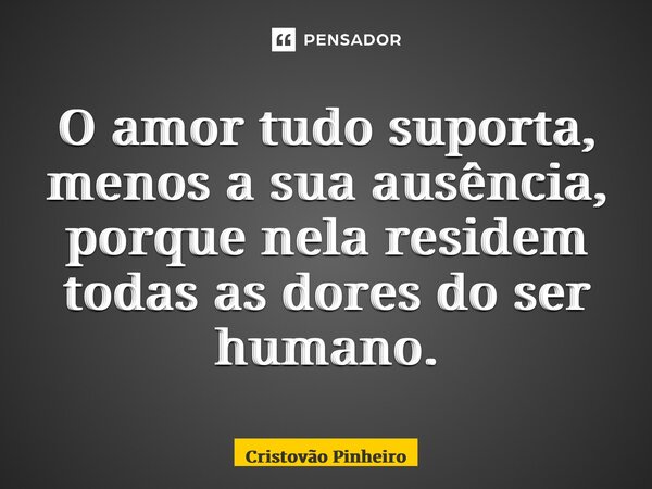 ⁠O amor tudo suporta, menos a sua ausência, porque nela residem todas as dores do ser humano.... Frase de Cristovão Pinheiro.