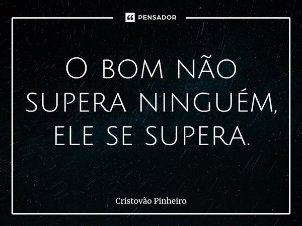 ⁠O bom não supera ninguém, ele se supera.... Frase de Cristovão Pinheiro.