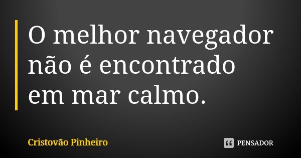 O melhor navegador não é encontrado em mar calmo.... Frase de Cristovão Pinheiro.
