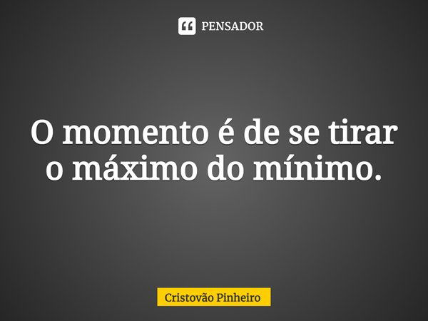 ⁠O momento é de se tirar o máximo do mínimo.... Frase de Cristovão Pinheiro.