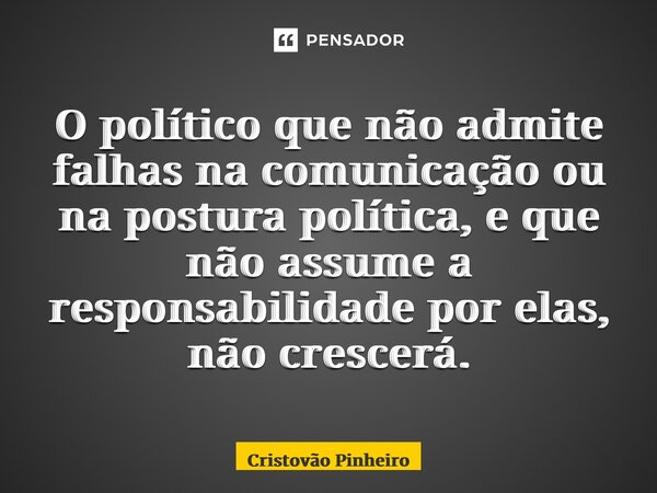 ⁠O político que não admite falhas na comunicação ou na postura política, e que não assume a responsabilidade por elas, não crescerá.... Frase de Cristovão Pinheiro.