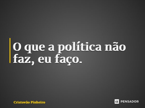 ⁠O que a política não faz, eu faço.... Frase de Cristovão Pinheiro.