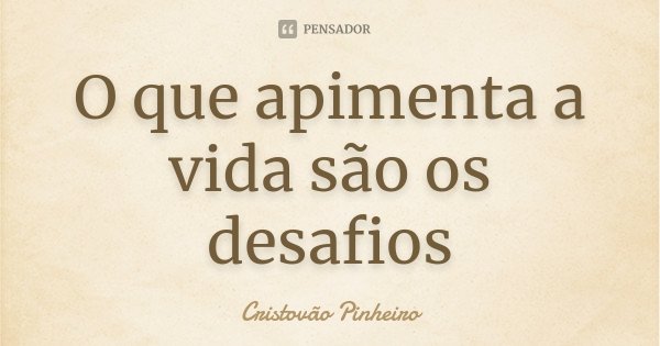 O que apimenta a vida são os desafios... Frase de Cristovão Pinheiro.