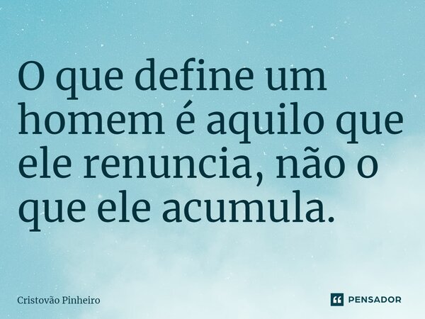 ⁠O que define um homem é aquilo que ele renuncia, não o que ele acumula.... Frase de Cristovão Pinheiro.