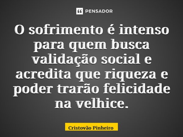 O sofrimento é intenso para quem busca validação social e acredita que riqueza e poder trarão felicidade na velhice.... Frase de Cristovão Pinheiro.